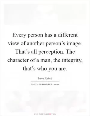 Every person has a different view of another person’s image. That’s all perception. The character of a man, the integrity, that’s who you are Picture Quote #1