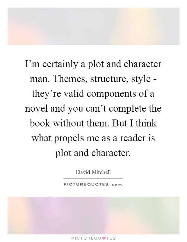I'm certainly a plot and character man. Themes, structure, style - they're valid components of a novel and you can't complete the book without them. But I think what propels me as a reader is plot and character. Picture Quote #1