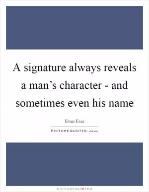 A signature always reveals a man’s character - and sometimes even his name Picture Quote #1