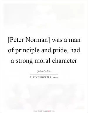 [Peter Norman] was a man of principle and pride, had a strong moral character Picture Quote #1