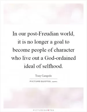 In our post-Freudian world, it is no longer a goal to become people of character who live out a God-ordained ideal of selfhood Picture Quote #1