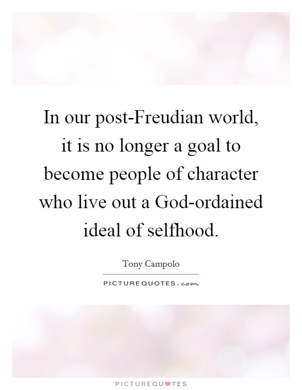 In our post-Freudian world, it is no longer a goal to become people of character who live out a God-ordained ideal of selfhood. Picture Quote #1