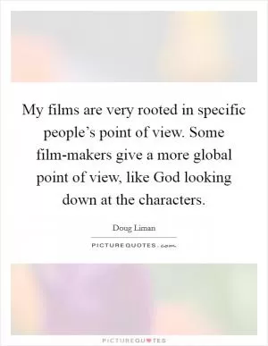My films are very rooted in specific people’s point of view. Some film-makers give a more global point of view, like God looking down at the characters Picture Quote #1