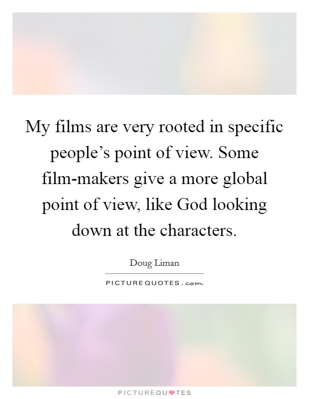 My films are very rooted in specific people's point of view. Some film-makers give a more global point of view, like God looking down at the characters. Picture Quote #1