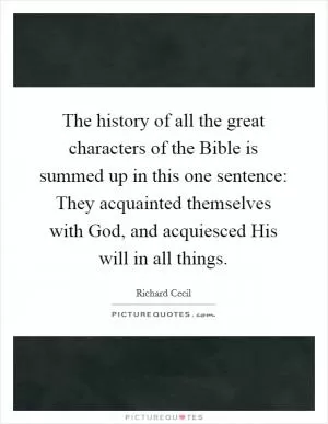 The history of all the great characters of the Bible is summed up in this one sentence: They acquainted themselves with God, and acquiesced His will in all things Picture Quote #1