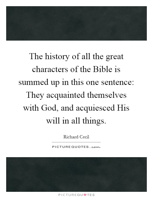 The history of all the great characters of the Bible is summed up in this one sentence: They acquainted themselves with God, and acquiesced His will in all things. Picture Quote #1