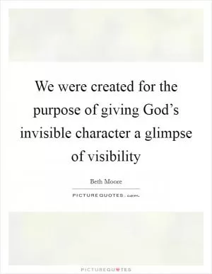 We were created for the purpose of giving God’s invisible character a glimpse of visibility Picture Quote #1