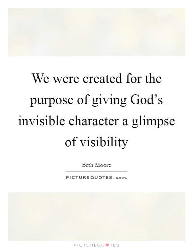 We were created for the purpose of giving God's invisible character a glimpse of visibility Picture Quote #1