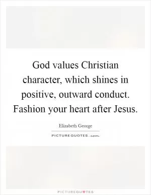 God values Christian character, which shines in positive, outward conduct. Fashion your heart after Jesus Picture Quote #1