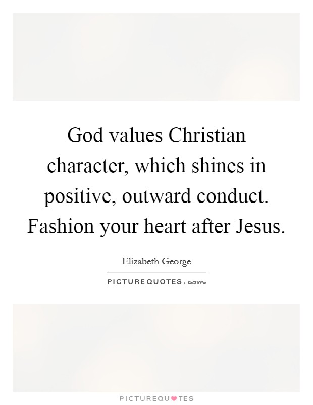 God values Christian character, which shines in positive, outward conduct. Fashion your heart after Jesus. Picture Quote #1