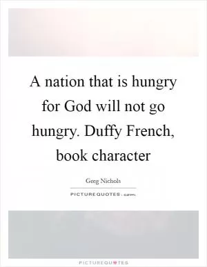 A nation that is hungry for God will not go hungry. Duffy French, book character Picture Quote #1