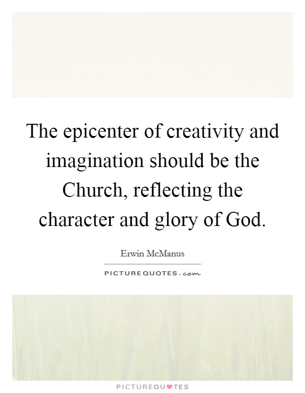 The epicenter of creativity and imagination should be the Church, reflecting the character and glory of God. Picture Quote #1