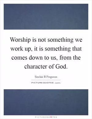 Worship is not something we work up, it is something that comes down to us, from the character of God Picture Quote #1