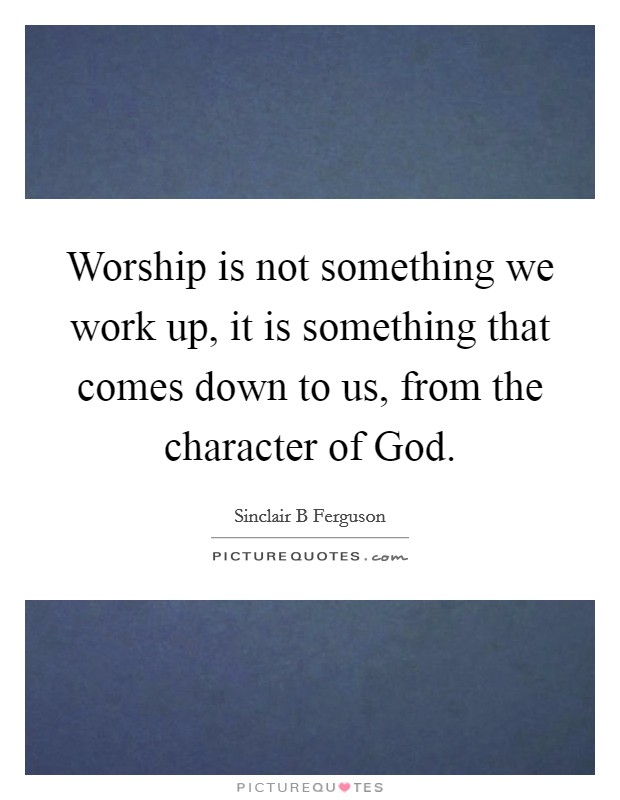 Worship is not something we work up, it is something that comes down to us, from the character of God. Picture Quote #1