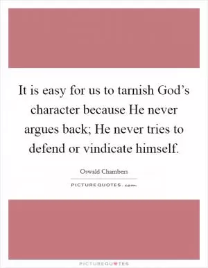 It is easy for us to tarnish God’s character because He never argues back; He never tries to defend or vindicate himself Picture Quote #1
