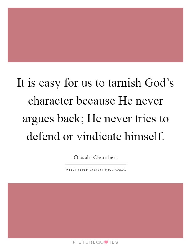 It is easy for us to tarnish God's character because He never argues back; He never tries to defend or vindicate himself. Picture Quote #1