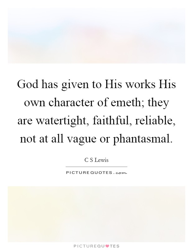 God has given to His works His own character of emeth; they are watertight, faithful, reliable, not at all vague or phantasmal. Picture Quote #1