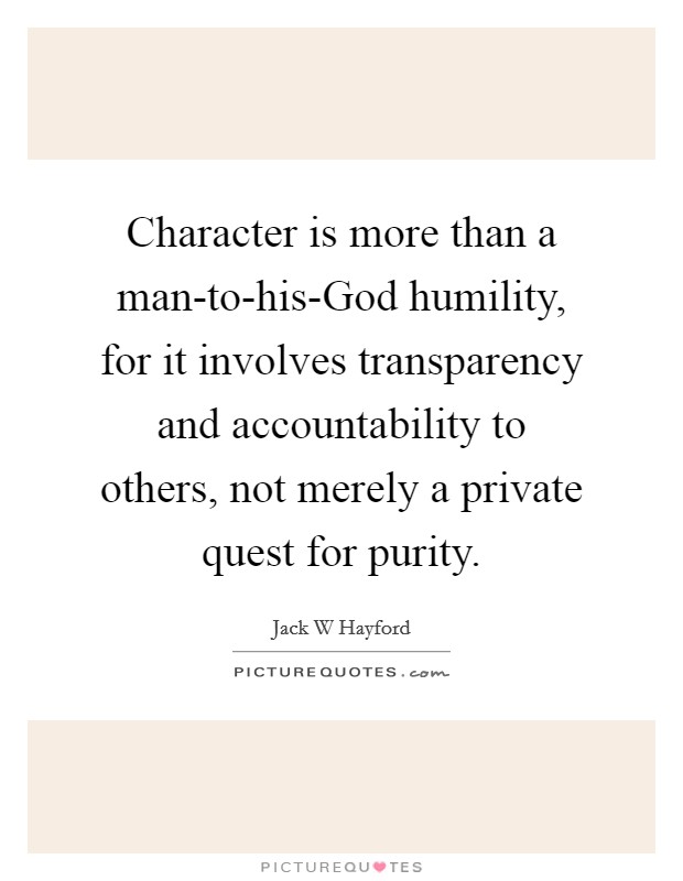 Character is more than a man-to-his-God humility, for it involves transparency and accountability to others, not merely a private quest for purity. Picture Quote #1