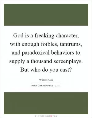 God is a freaking character, with enough foibles, tantrums, and paradoxical behaviors to supply a thousand screenplays. But who do you cast? Picture Quote #1
