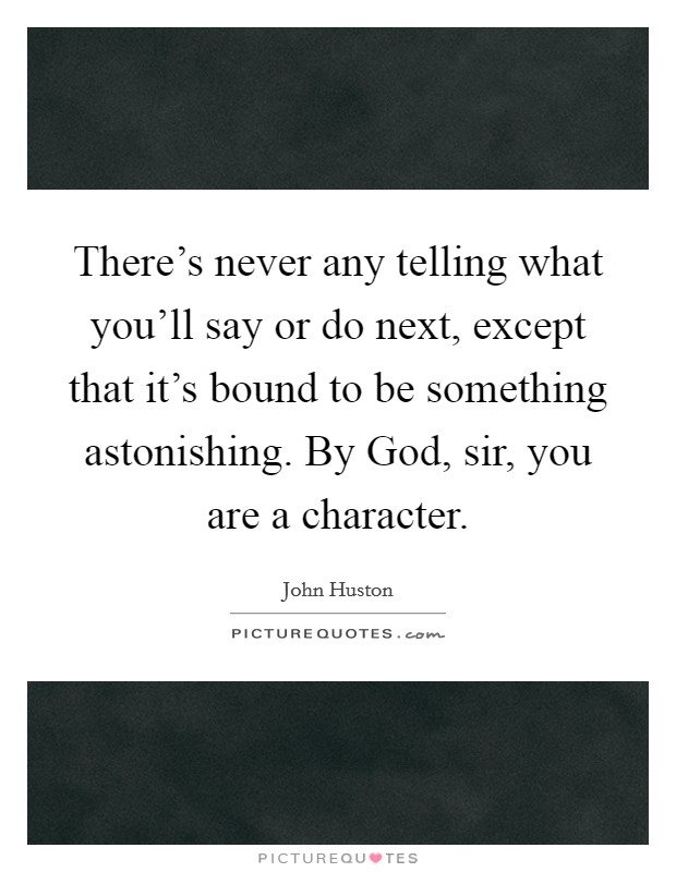 There's never any telling what you'll say or do next, except that it's bound to be something astonishing. By God, sir, you are a character. Picture Quote #1