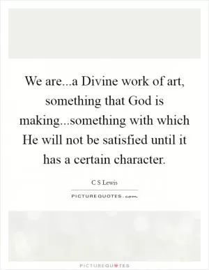 We are...a Divine work of art, something that God is making...something with which He will not be satisfied until it has a certain character Picture Quote #1