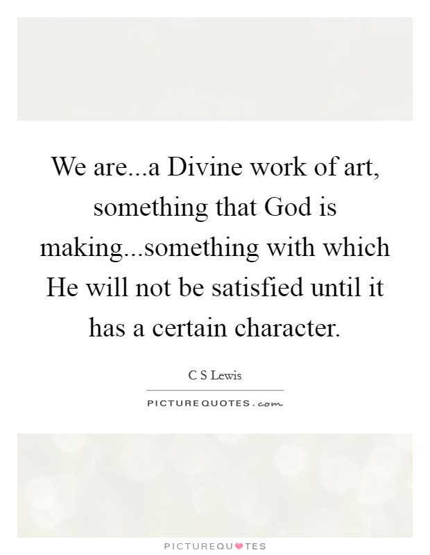 We are...a Divine work of art, something that God is making...something with which He will not be satisfied until it has a certain character. Picture Quote #1