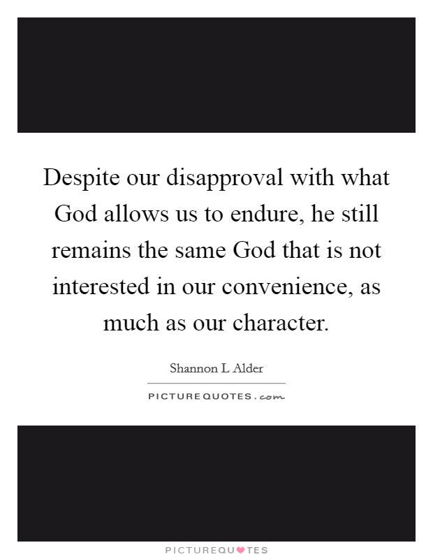 Despite our disapproval with what God allows us to endure, he still remains the same God that is not interested in our convenience, as much as our character. Picture Quote #1