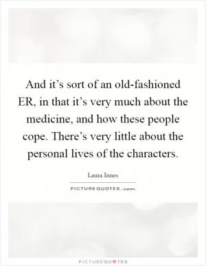 And it’s sort of an old-fashioned ER, in that it’s very much about the medicine, and how these people cope. There’s very little about the personal lives of the characters Picture Quote #1