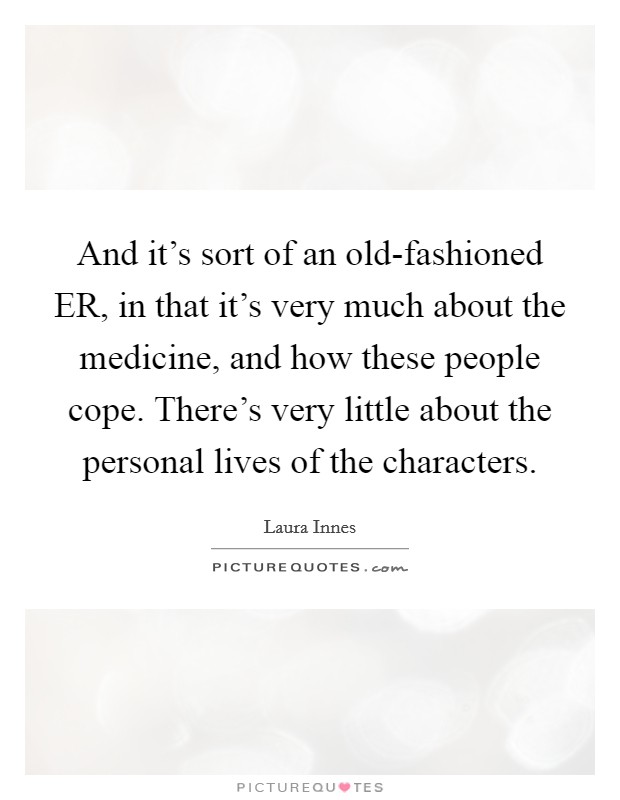 And it's sort of an old-fashioned ER, in that it's very much about the medicine, and how these people cope. There's very little about the personal lives of the characters. Picture Quote #1