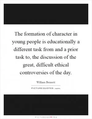 The formation of character in young people is educationally a different task from and a prior task to, the discussion of the great, difficult ethical controversies of the day Picture Quote #1