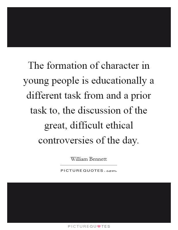 The formation of character in young people is educationally a different task from and a prior task to, the discussion of the great, difficult ethical controversies of the day. Picture Quote #1