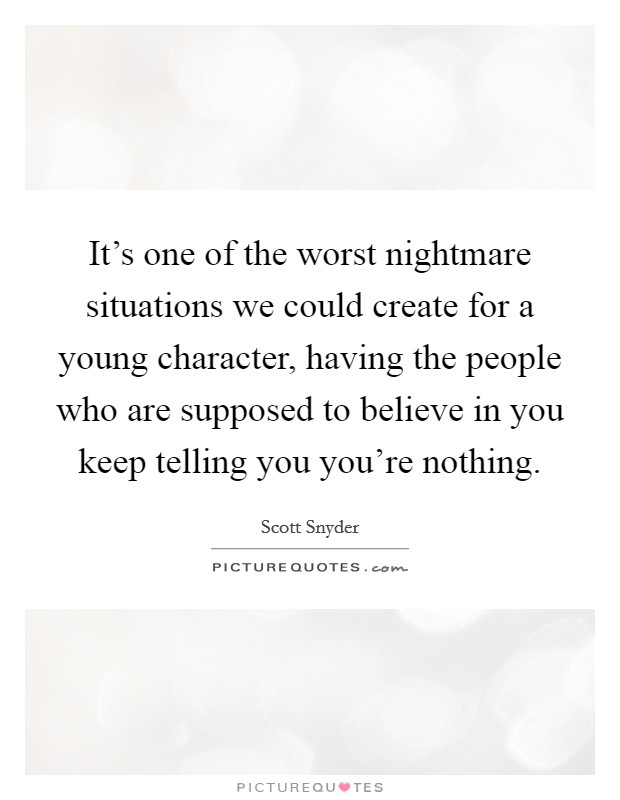 It's one of the worst nightmare situations we could create for a young character, having the people who are supposed to believe in you keep telling you you're nothing. Picture Quote #1