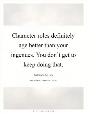 Character roles definitely age better than your ingenues. You don’t get to keep doing that Picture Quote #1