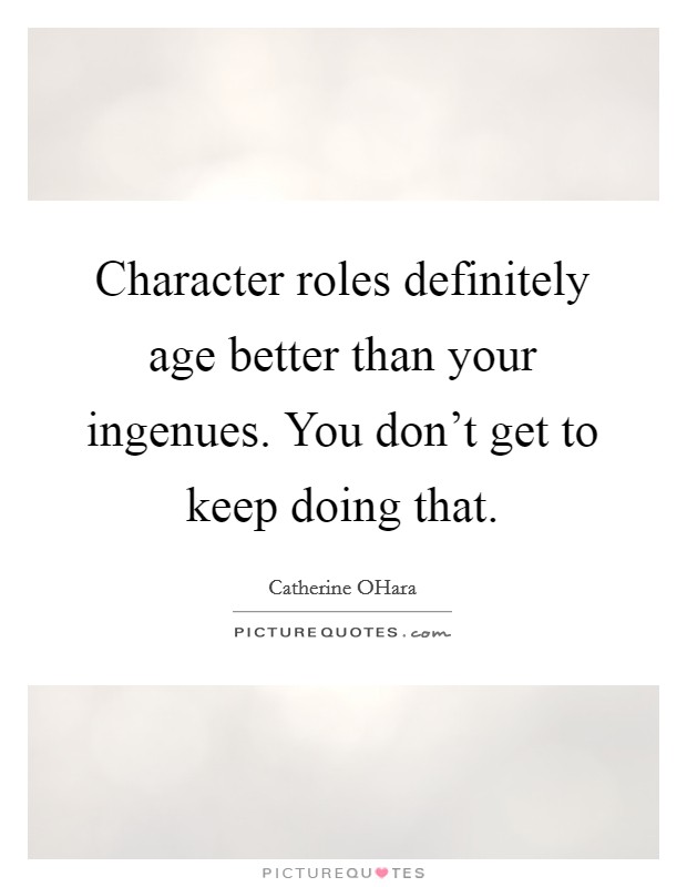 Character roles definitely age better than your ingenues. You don't get to keep doing that. Picture Quote #1