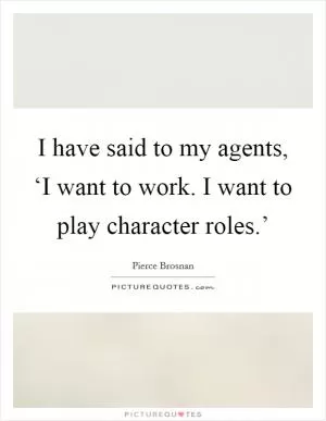 I have said to my agents, ‘I want to work. I want to play character roles.’ Picture Quote #1