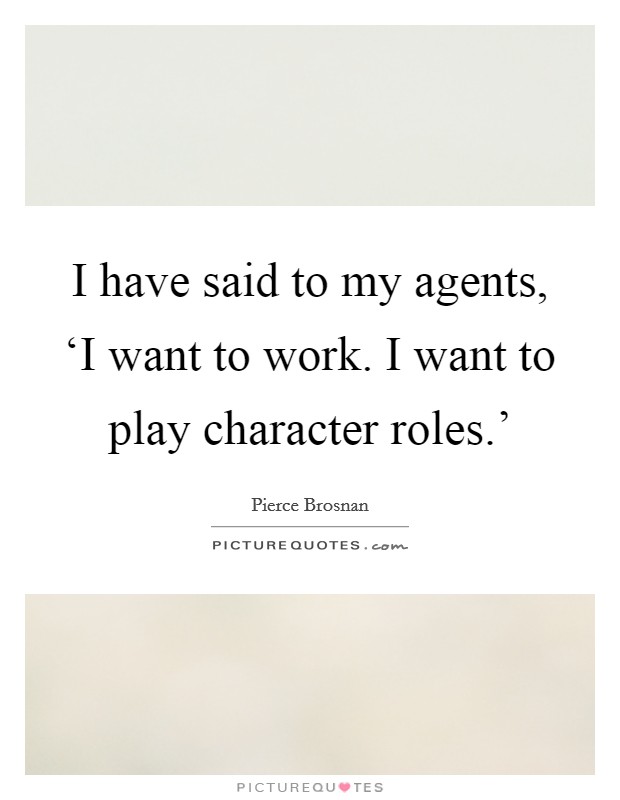 I have said to my agents, ‘I want to work. I want to play character roles.' Picture Quote #1