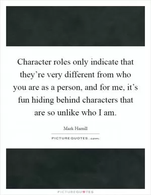 Character roles only indicate that they’re very different from who you are as a person, and for me, it’s fun hiding behind characters that are so unlike who I am Picture Quote #1