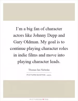 I’m a big fan of character actors like Johnny Depp and Gary Oldman. My goal is to continue playing character roles in indie films and move into playing character leads Picture Quote #1