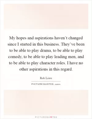 My hopes and aspirations haven’t changed since I started in this business. They’ve been to be able to play drama, to be able to play comedy, to be able to play leading men, and to be able to play character roles. I have no other aspirations in this regard Picture Quote #1