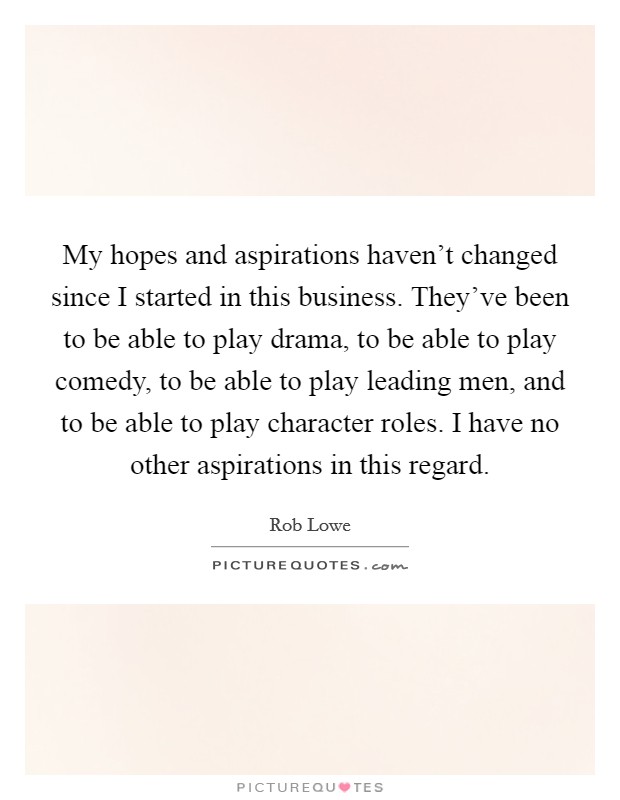 My hopes and aspirations haven't changed since I started in this business. They've been to be able to play drama, to be able to play comedy, to be able to play leading men, and to be able to play character roles. I have no other aspirations in this regard. Picture Quote #1