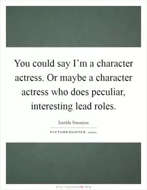 You could say I’m a character actress. Or maybe a character actress who does peculiar, interesting lead roles Picture Quote #1
