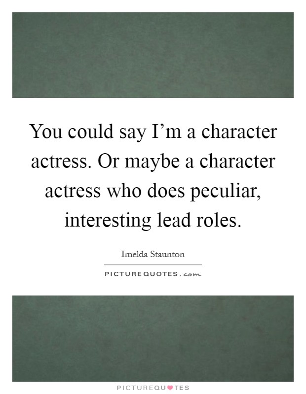 You could say I'm a character actress. Or maybe a character actress who does peculiar, interesting lead roles. Picture Quote #1