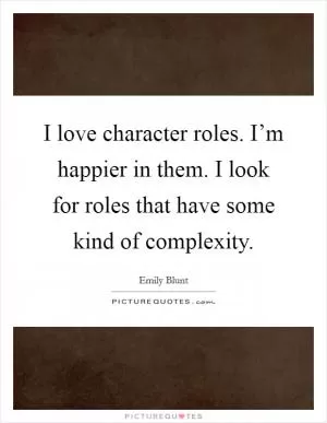 I love character roles. I’m happier in them. I look for roles that have some kind of complexity Picture Quote #1