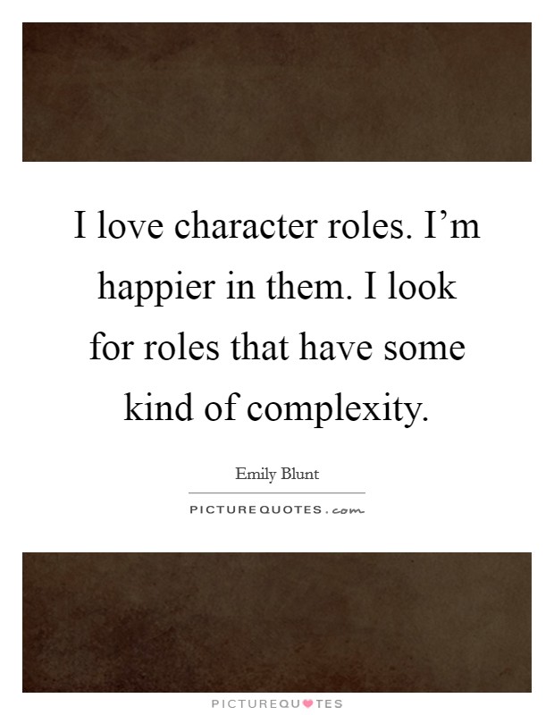 I love character roles. I'm happier in them. I look for roles that have some kind of complexity. Picture Quote #1