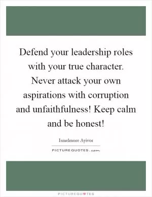 Defend your leadership roles with your true character. Never attack your own aspirations with corruption and unfaithfulness! Keep calm and be honest! Picture Quote #1