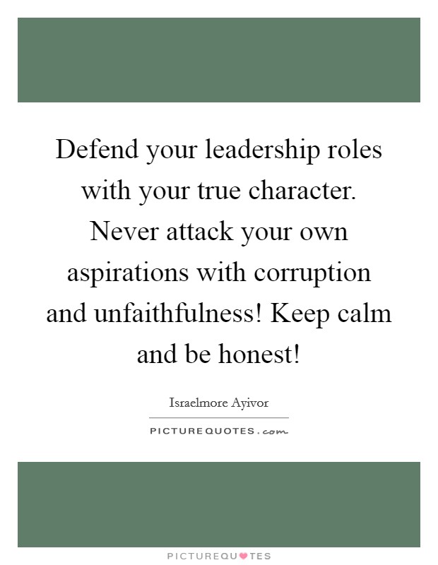 Defend your leadership roles with your true character. Never attack your own aspirations with corruption and unfaithfulness! Keep calm and be honest! Picture Quote #1