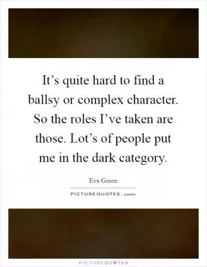 It’s quite hard to find a ballsy or complex character. So the roles I’ve taken are those. Lot’s of people put me in the dark category Picture Quote #1