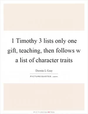 1 Timothy 3 lists only one gift, teaching, then follows w a list of character traits Picture Quote #1