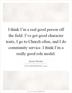 I think I’m a real good person off the field. I’ve got good character traits, I go to Church often, and I do community service. I think I’m a really good role model Picture Quote #1