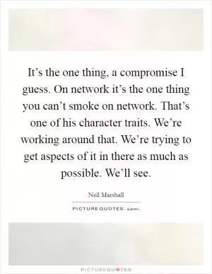 It’s the one thing, a compromise I guess. On network it’s the one thing you can’t smoke on network. That’s one of his character traits. We’re working around that. We’re trying to get aspects of it in there as much as possible. We’ll see Picture Quote #1